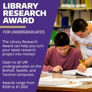 Image of students working together. Text reads: "Library Research Award: The Library Research Award can help you turn your latest research project into money! Open to all UW undergraduates on the Bothell, Seattle, and Tacoma campuses. Awards range from $500 - $1,000!"