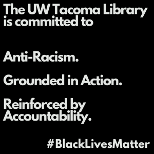 Black square, white text. The UW Tacoma Library is committed to Anti-Racism. Grounded in Action. Reinforced by Accountability. #BlackLivesMatter
