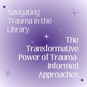 Navigating trauma in the library: the transformative power of trauma informed approaches