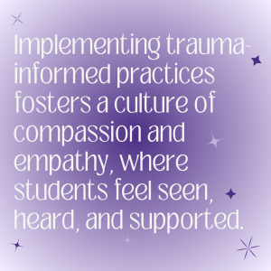 Implementing trauma informed practices fosters a culture of compassion and empathy, where students can feel seen, heard, and supported.